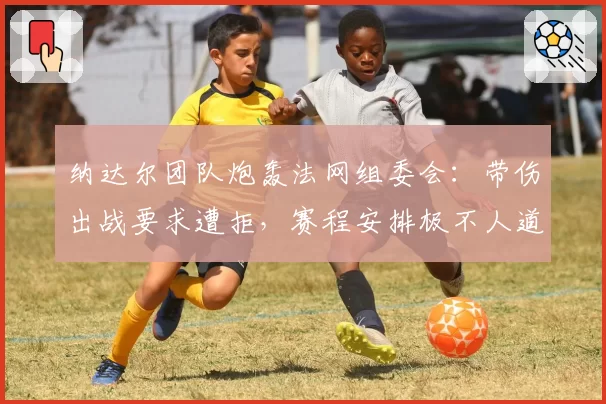 纳达尔团队炮轰法网组委会：带伤出战要求遭拒，赛程安排极不人道