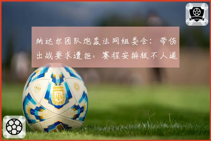 纳达尔团队炮轰法网组委会：带伤出战要求遭拒，赛程安排极不人道