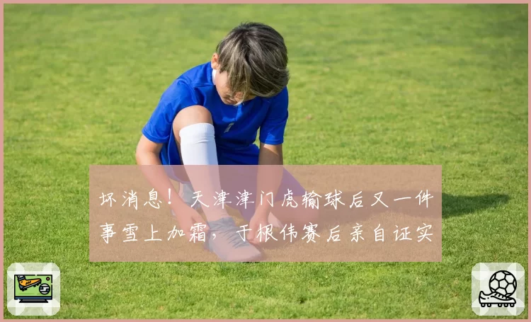 坏消息！天津津门虎输球后又一件事雪上加霜，于根伟赛后亲自证实