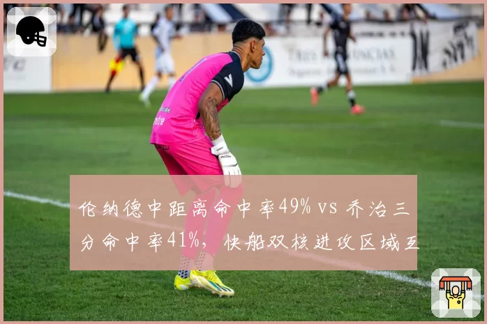 伦纳德中距离命中率49% vs 乔治三分命中率41%，快船双核进攻区域互补性分析