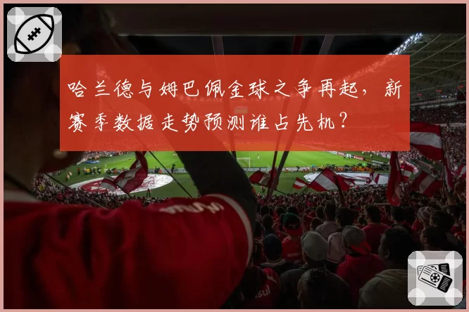 哈兰德与姆巴佩金球之争再起，新赛季数据走势预测谁占先机？