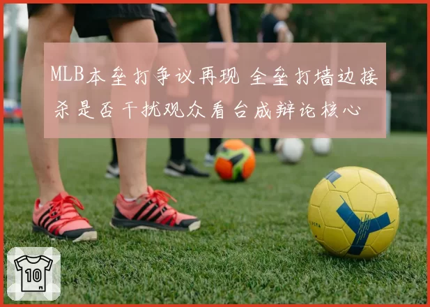 MLB本垒打争议再现 全垒打墙边接杀是否干扰观众看台成辩论核心