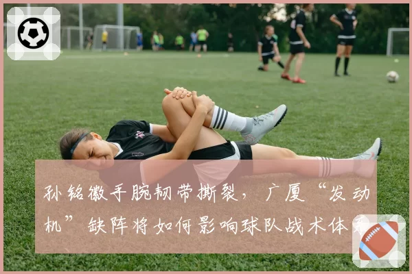 孙铭徽手腕韧带撕裂,广厦“发动机”缺阵将如何影响球队战术体系?