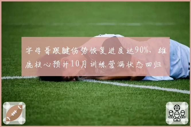字母哥跟腱伤势恢复进度达90%,雄鹿核心预计10月训练营满状态回归