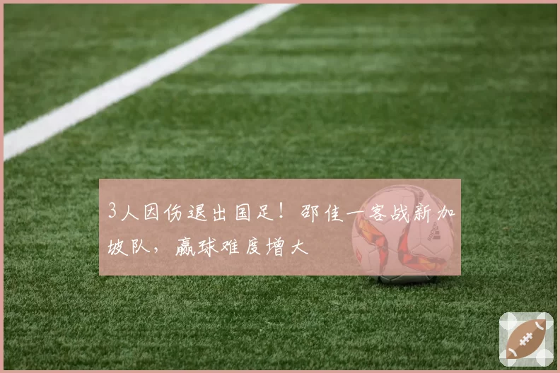 3人因伤退出国足！邵佳一客战新加坡队，赢球难度增大