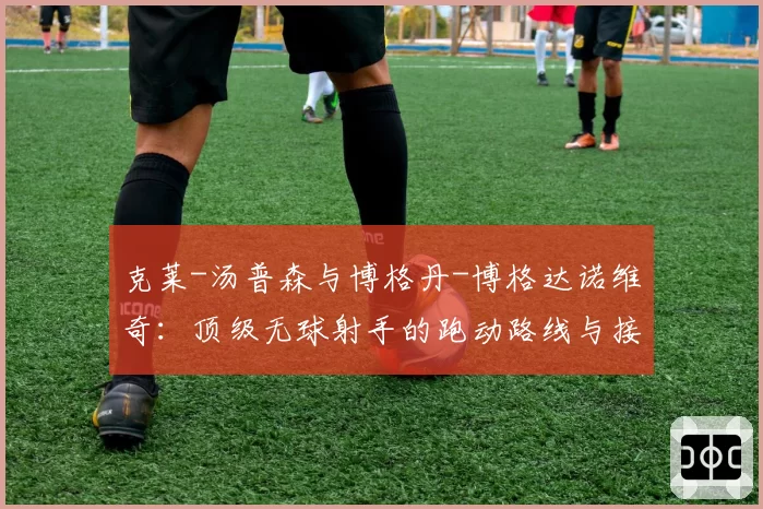 克莱-汤普森与博格丹-博格达诺维奇:顶级无球射手的跑动路线与接球投篮技术对比