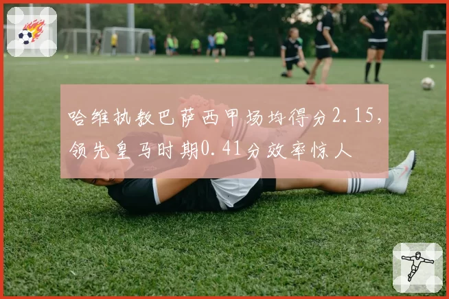 哈维执教巴萨西甲场均得分2.15,领先皇马时期0.41分效率惊人
