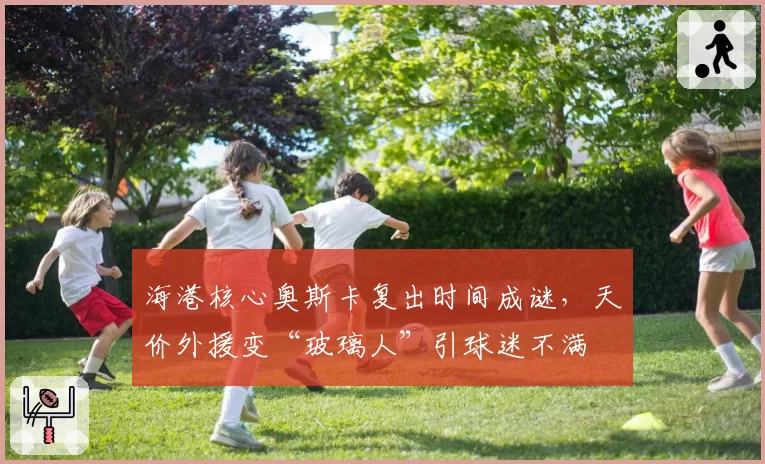 海港核心奥斯卡复出时间成谜，天价外援变“玻璃人”引球迷不满