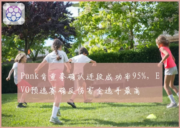 Punk肯重拳确认连段成功率95%,EVO预选赛确反伤害全选手最高