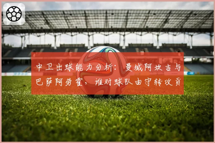 中卫出球能力分析：曼城阿坎吉与巴萨阿劳霍，谁对球队由守转攻贡献更关键？