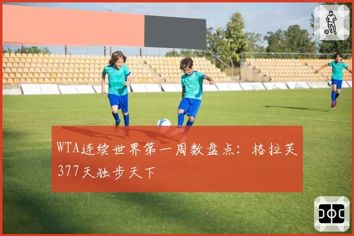 WTA连续世界第一周数盘点：格拉芙377天独步天下