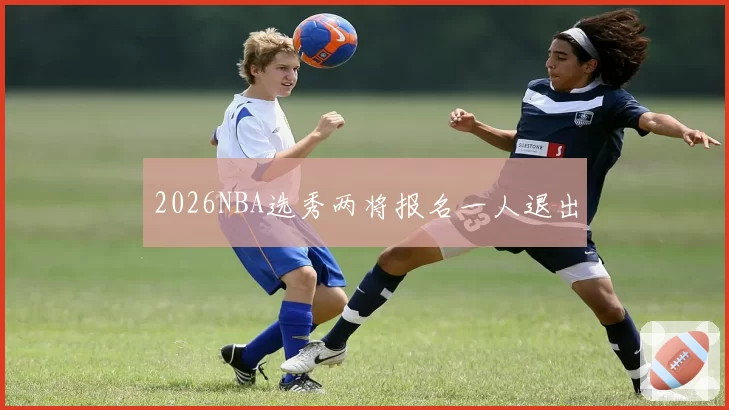 2026NBA选秀两将报名一人退出