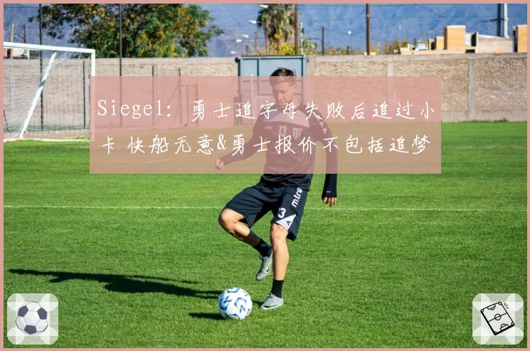 Siegel：勇士追字母失败后追过小卡 快船无意&勇士报价不包括追梦