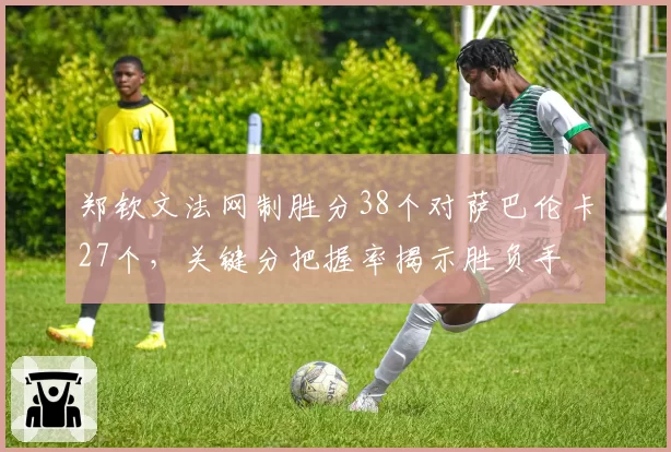 郑钦文法网制胜分38个对萨巴伦卡27个，关键分把握率揭示胜负手