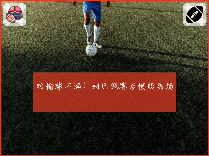 对输球不满!姆巴佩赛后愤怒离场