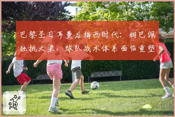 巴黎圣日耳曼后梅西时代:姆巴佩独挑大梁,球队战术体系面临重塑考验