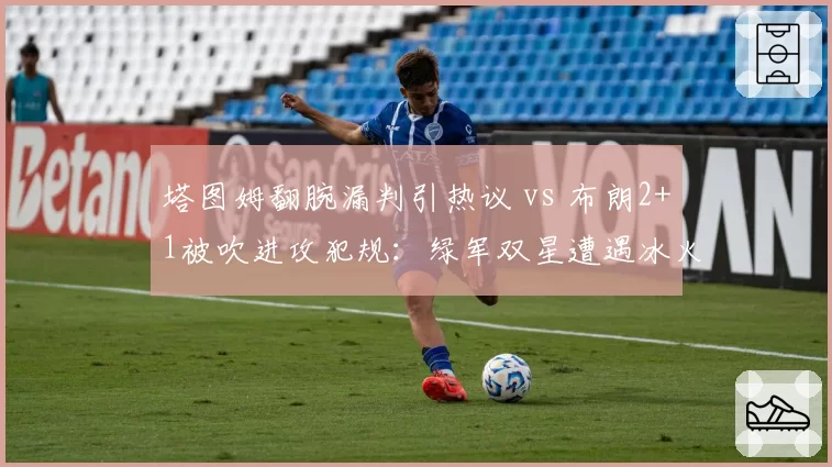 塔图姆翻腕漏判引热议 vs 布朗2+1被吹进攻犯规：绿军双星遭遇冰火两重天
