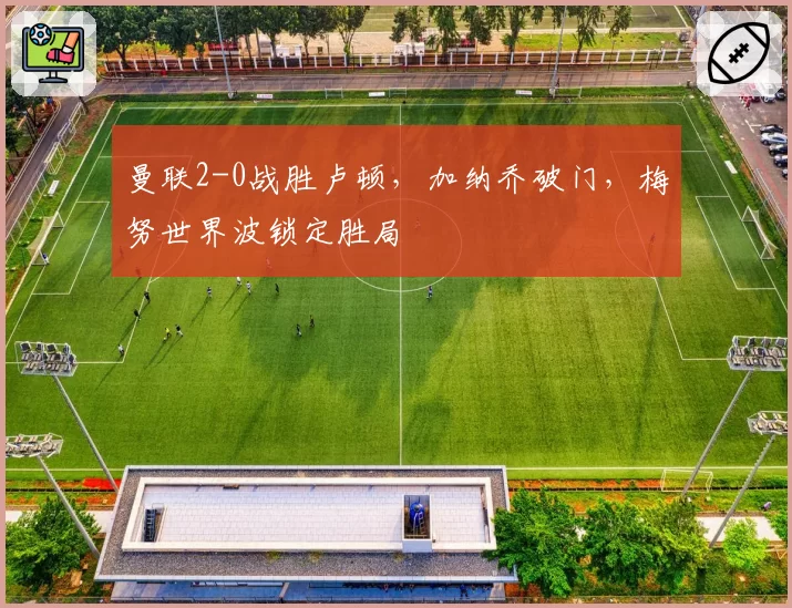 曼联2-0战胜卢顿，加纳乔破门，梅努世界波锁定胜局