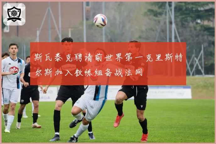 斯瓦泰克聘请前世界第一克里斯特尔斯加入教练组备战法网