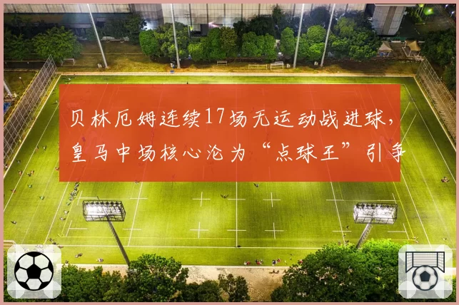 贝林厄姆连续17场无运动战进球，皇马中场核心沦为“点球王”引争议