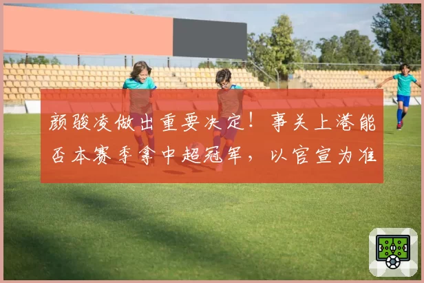 颜骏凌做出重要决定！事关上港能否本赛季拿中超冠军，以官宣为准