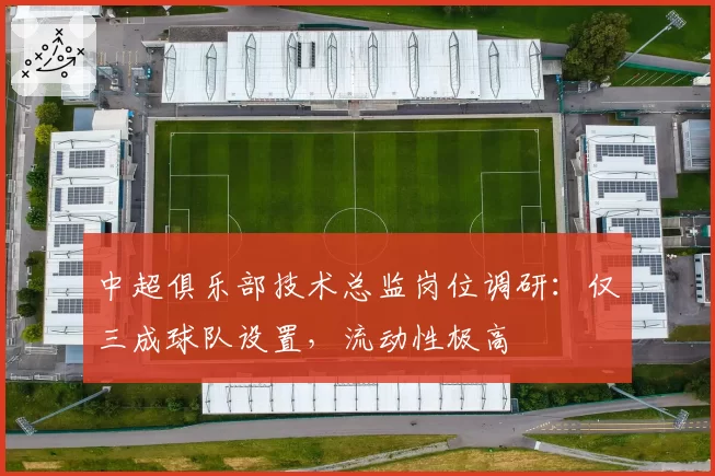 中超俱乐部技术总监岗位调研:仅三成球队设置,流动性极高