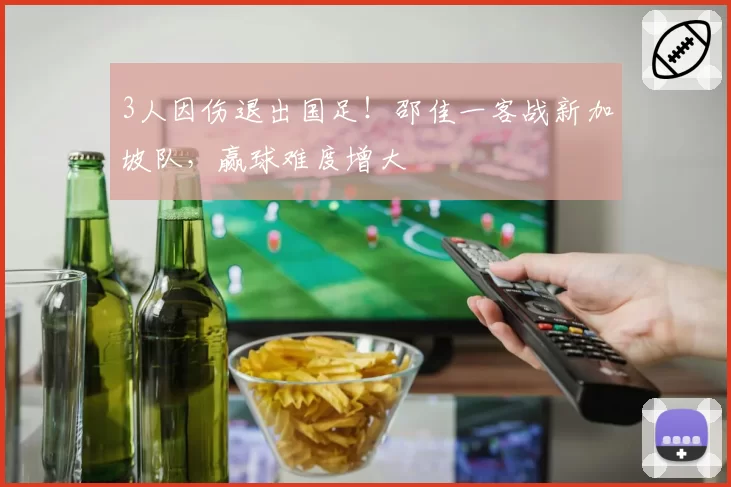 3人因伤退出国足！邵佳一客战新加坡队，赢球难度增大