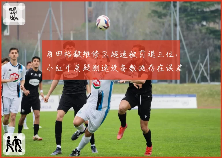 角田裕毅维修区超速被罚退三位，小红牛质疑测速设备数据存在误差