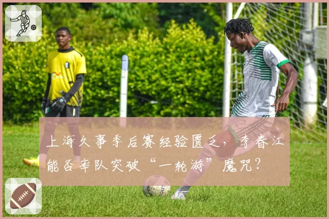 上海久事季后赛经验匮乏,李春江能否率队突破“一轮游”魔咒?