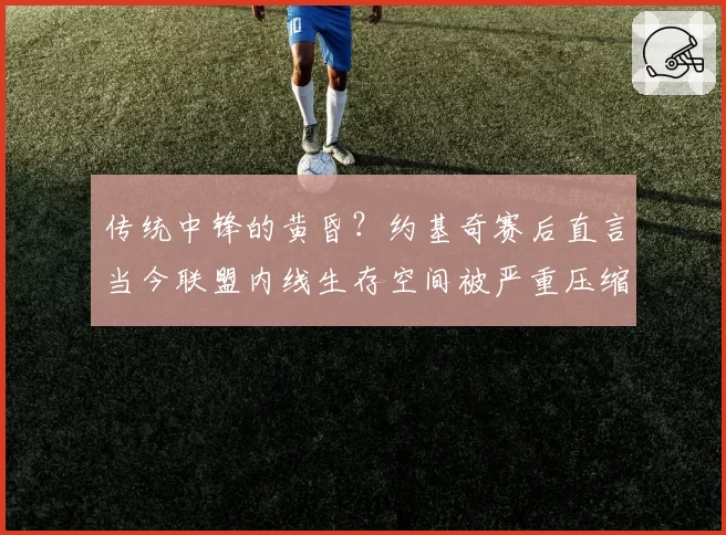 传统中锋的黄昏？约基奇赛后直言当今联盟内线生存空间被严重压缩