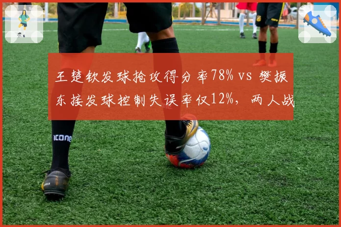 王楚钦发球抢攻得分率78% vs 樊振东接发球控制失误率仅12%，两人战术博弈成焦点