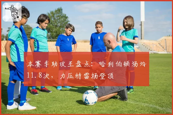 本赛季助攻王盘点：哈利伯顿场均11.8次，力压特雷杨登顶