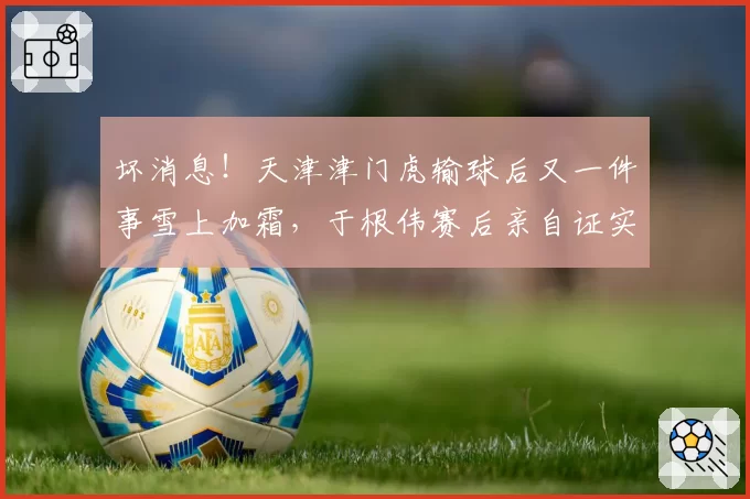 坏消息!天津津门虎输球后又一件事雪上加霜,于根伟赛后亲自证实
