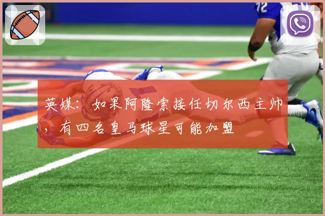 英媒：如果阿隆索接任切尔西主帅，有四名皇马球星可能加盟