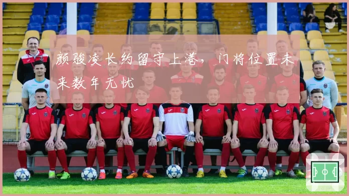 颜骏凌长约留守上港，门将位置未来数年无忧