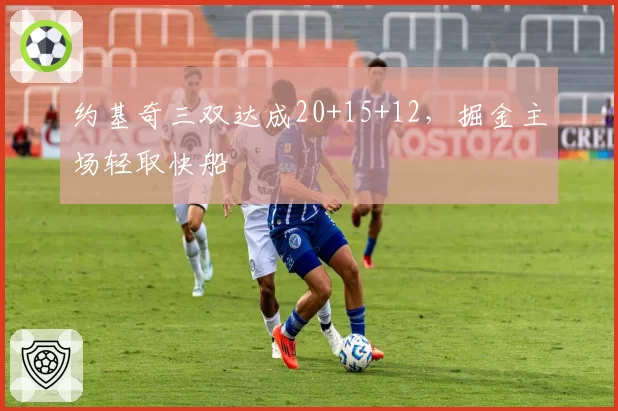 约基奇三双达成20+15+12，掘金主场轻取快船