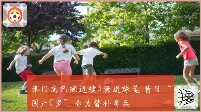 津门虎巴顿连续5场进球荒 昔日“国产C罗”沦为替补奇兵