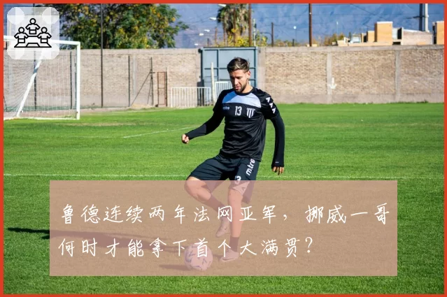 鲁德连续两年法网亚军,挪威一哥何时才能拿下首个大满贯?