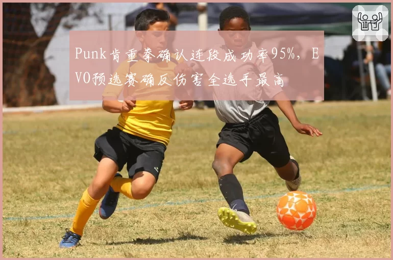 Punk肯重拳确认连段成功率95%,EVO预选赛确反伤害全选手最高