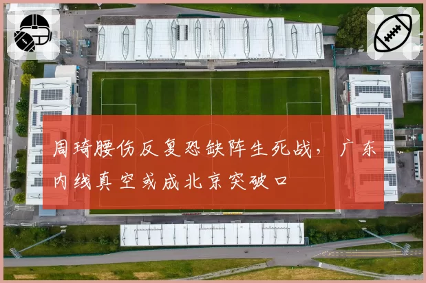 周琦腰伤反复恐缺阵生死战，广东内线真空或成北京突破口
