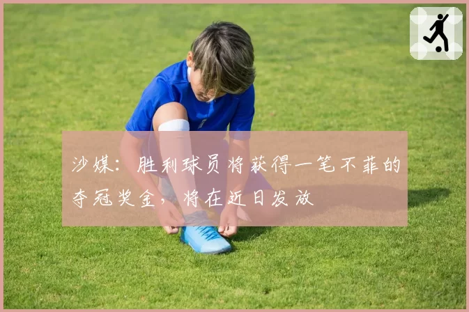 沙媒：胜利球员将获得一笔不菲的夺冠奖金，将在近日发放