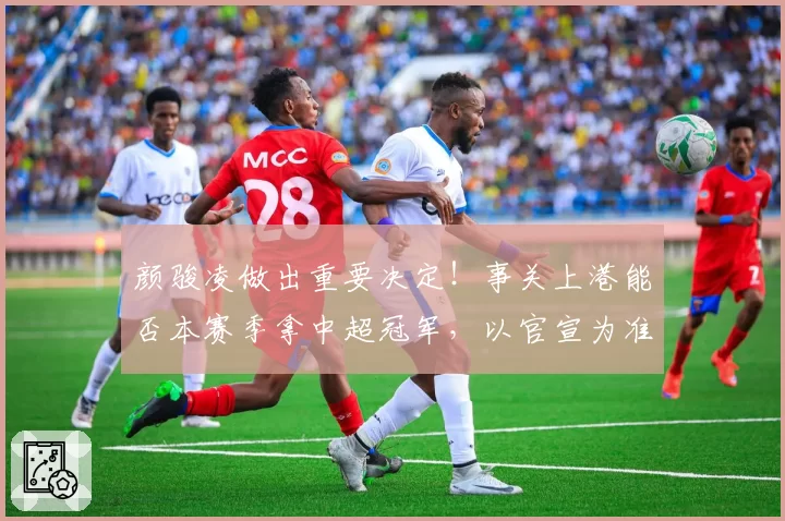 颜骏凌做出重要决定！事关上港能否本赛季拿中超冠军，以官宣为准