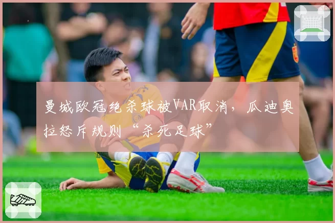 曼城欧冠绝杀球被VAR取消,瓜迪奥拉怒斥规则“杀死足球”