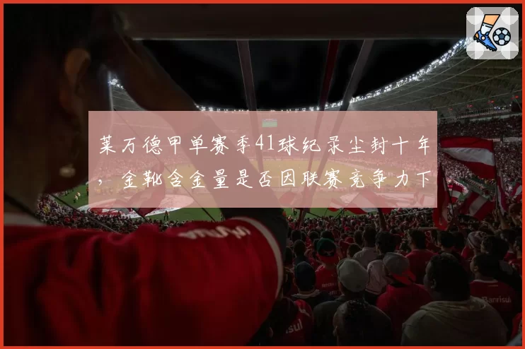 莱万德甲单赛季41球纪录尘封十年，金靴含金量是否因联赛竞争力下降而打折扣？