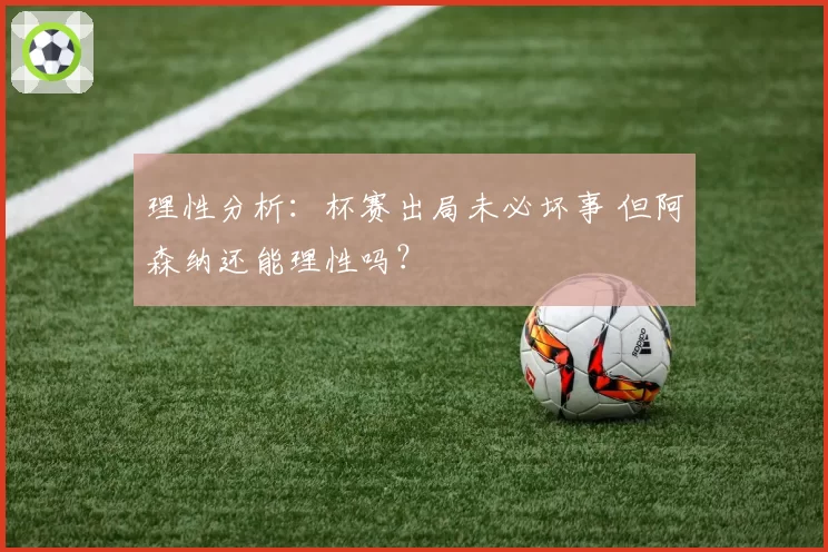 理性分析:杯赛出局未必坏事 但阿森纳还能理性吗?