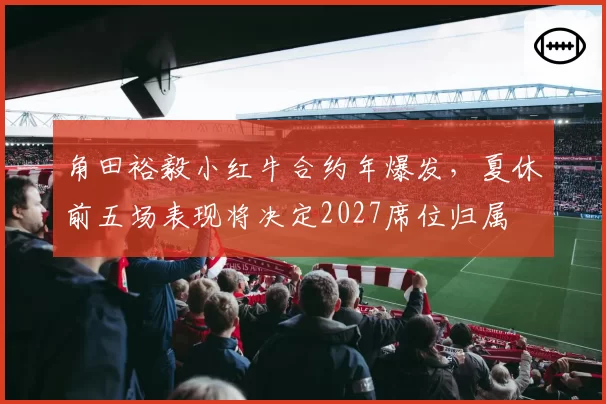 角田裕毅小红牛合约年爆发，夏休前五场表现将决定2027席位归属