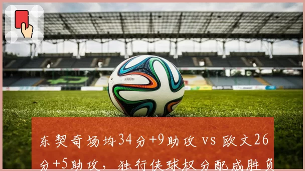 东契奇场均34分+9助攻 vs 欧文26分+5助攻，独行侠球权分配成胜负手