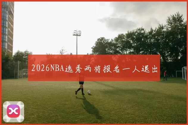 2026NBA选秀两将报名一人退出