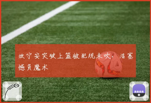 坎宁安突破上篮被犯规未吹,活塞憾负魔术