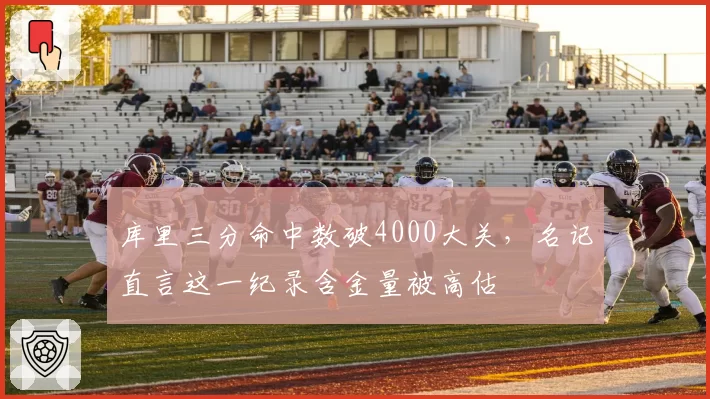 库里三分命中数破4000大关，名记直言这一纪录含金量被高估